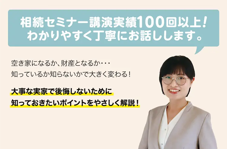 相続セミナー講演実績100回以上！　わかりやすく丁寧にお話します。空き家になるか、財産となるか…　知っているか知らないかで大きく変わる！　大事な実家で後悔しないために知っておきたいポイントをやさしく解説！